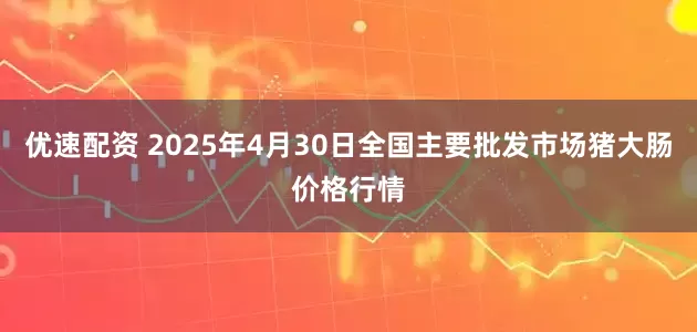 优速配资 2025年4月30日全国主要批发市场猪大肠价格行情