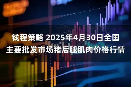 钱程策略 2025年4月30日全国主要批发市场猪后腿肌肉价格行情