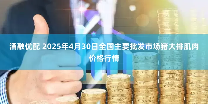涌融优配 2025年4月30日全国主要批发市场猪大排肌肉价格行情