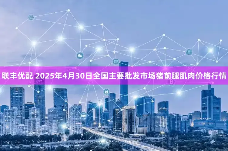 联丰优配 2025年4月30日全国主要批发市场猪前腿肌肉价格行情