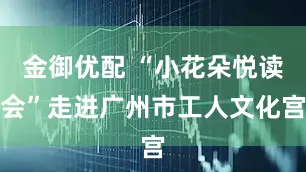 金御优配 “小花朵悦读会”走进广州市工人文化宫