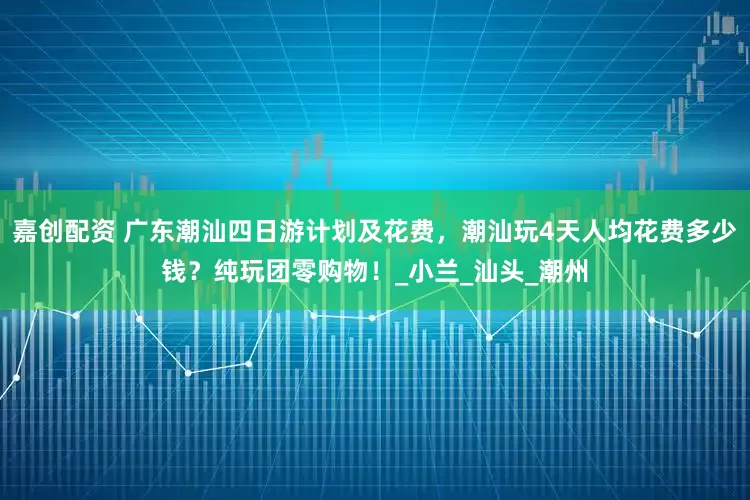 嘉创配资 广东潮汕四日游计划及花费，潮汕玩4天人均花费多少钱？纯玩团零购物！_小兰_汕头_潮州