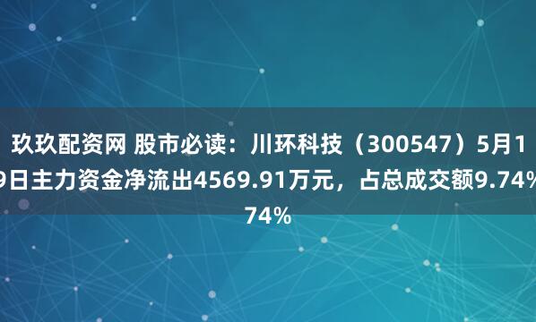 玖玖配资网 股市必读：川环科技（300547）5月19日主力资金净流出4569.91万元，占总成交额9.74%