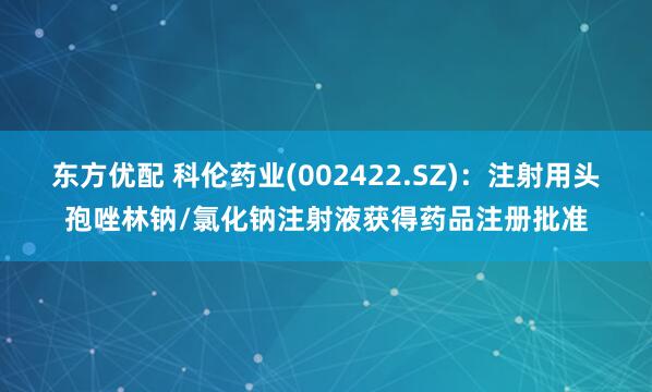 东方优配 科伦药业(002422.SZ)：注射用头孢唑林钠/氯化钠注射液获得药品注册批准