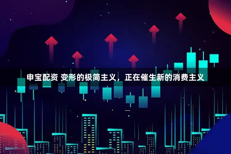 申宝配资 变形的极简主义，正在催生新的消费主义