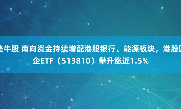 美牛股 南向资金持续增配港股银行、能源板块，港股国企ETF（513810）攀升涨近1.5%