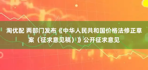 淘优配 两部门发布《中华人民共和国价格法修正草案（征求意见稿）》公开征求意见