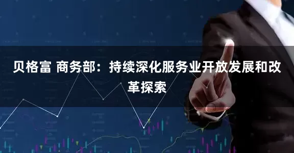 贝格富 商务部：持续深化服务业开放发展和改革探索