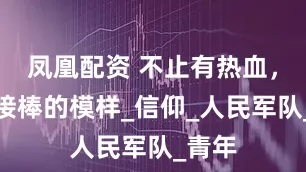 凤凰配资 不止有热血，更有接棒的模样_信仰_人民军队_青年