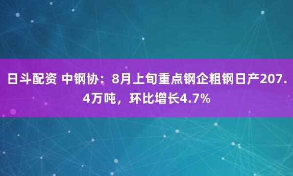 日斗配资 中钢协：8月上旬重点钢企粗钢日产207.4万吨，环比增长4.7%