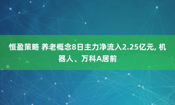 恒盈策略 养老概念8日主力净流入2.25亿元, 机器人、万科A居前