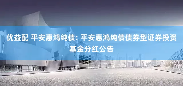 优益配 平安惠鸿纯债: 平安惠鸿纯债债券型证券投资基金分红公告