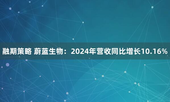 融期策略 蔚蓝生物：2024年营收同比增长10.16%