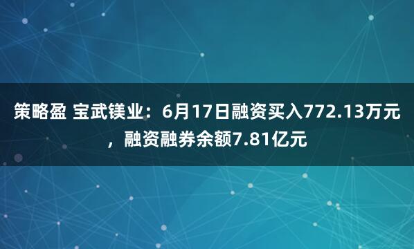 策略盈 宝武镁业：6月17日融资买入772.13万元，融资融券余额7.81亿元