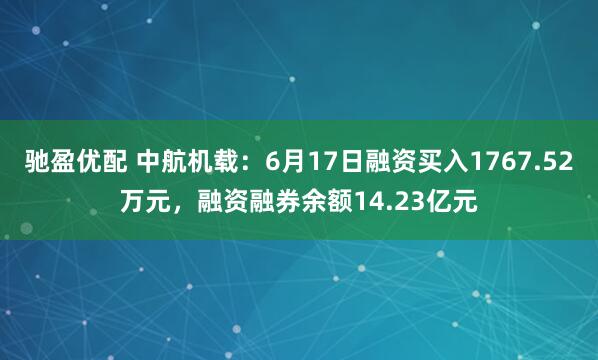 驰盈优配 中航机载：6月17日融资买入1767.52万元，融资融券余额14.23亿元