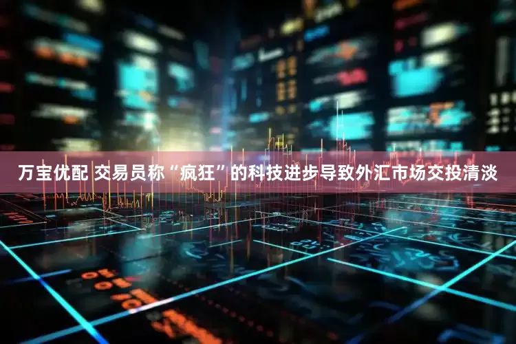 万宝优配 交易员称“疯狂”的科技进步导致外汇市场交投清淡