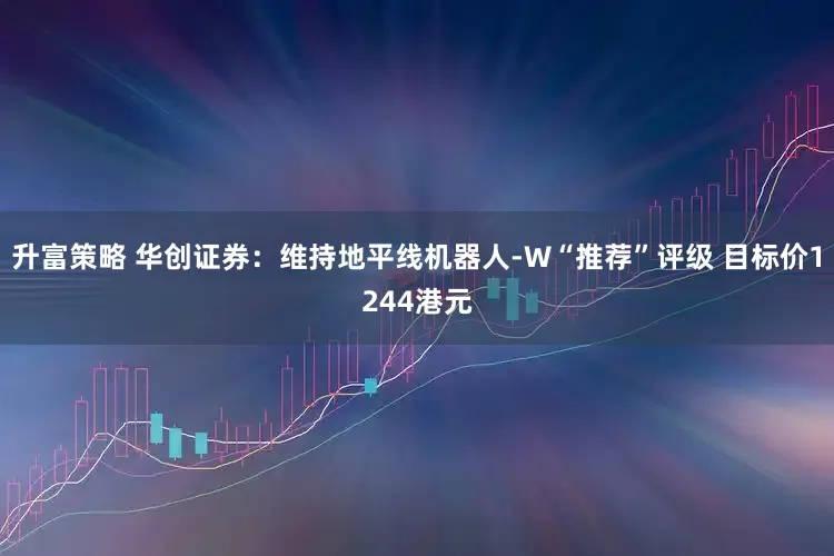升富策略 华创证券：维持地平线机器人-W“推荐”评级 目标价1244港元
