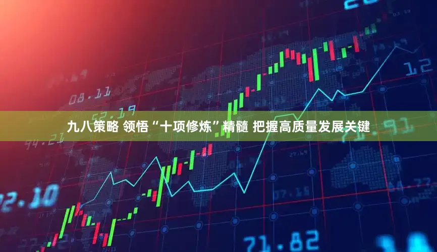 九八策略 领悟“十项修炼”精髓 把握高质量发展关键