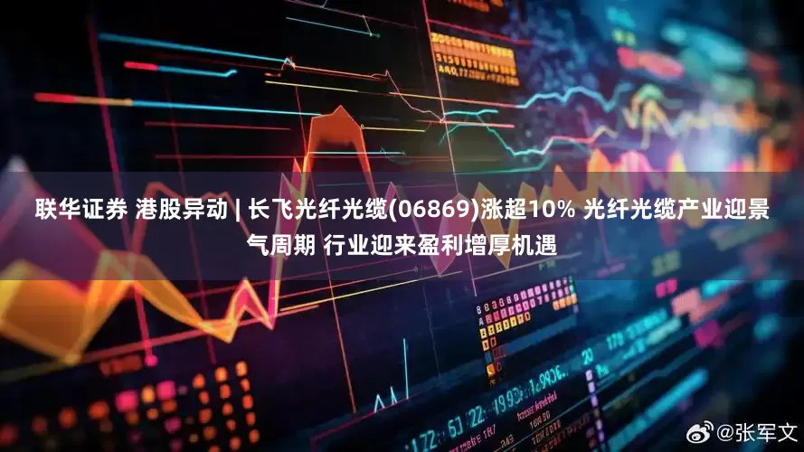 联华证券 港股异动 | 长飞光纤光缆(06869)涨超10% 光纤光缆产业迎景气周期 行业迎来盈利增厚机遇